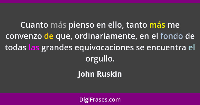 Cuanto más pienso en ello, tanto más me convenzo de que, ordinariamente, en el fondo de todas las grandes equivocaciones se encuentra el... - John Ruskin