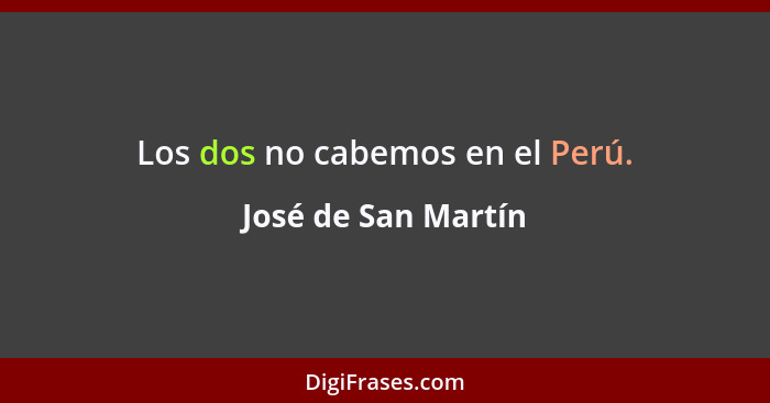 Los dos no cabemos en el Perú.... - José de San Martín
