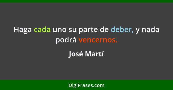 Haga cada uno su parte de deber, y nada podrá vencernos.... - José Martí