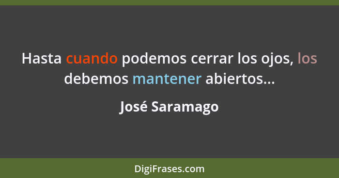 Hasta cuando podemos cerrar los ojos, los debemos mantener abiertos...... - José Saramago