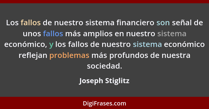 Los fallos de nuestro sistema financiero son señal de unos fallos más amplios en nuestro sistema económico, y los fallos de nuestro... - Joseph Stiglitz