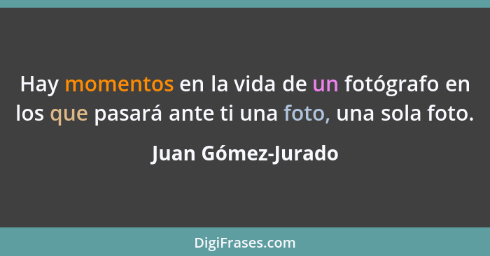 Hay momentos en la vida de un fotógrafo en los que pasará ante ti una foto, una sola foto.... - Juan Gómez-Jurado