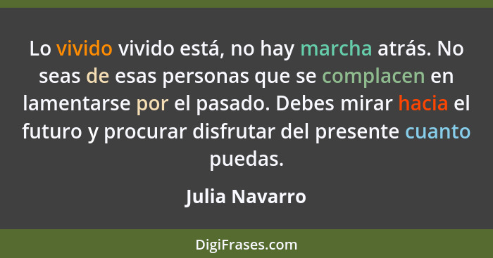 Lo vivido vivido está, no hay marcha atrás. No seas de esas personas que se complacen en lamentarse por el pasado. Debes mirar hacia e... - Julia Navarro