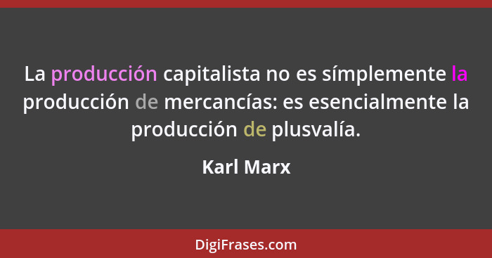 La producción capitalista no es símplemente la producción de mercancías: es esencialmente la producción de plusvalía.... - Karl Marx