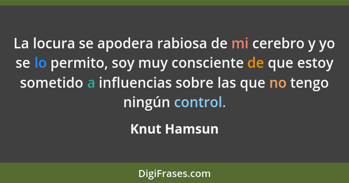 La locura se apodera rabiosa de mi cerebro y yo se lo permito, soy muy consciente de que estoy sometido a influencias sobre las que no t... - Knut Hamsun