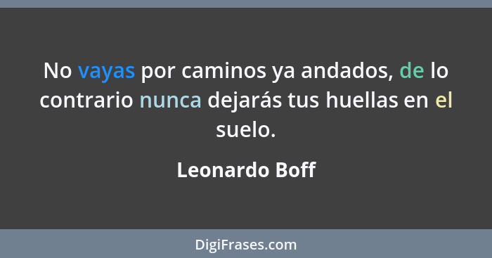 No vayas por caminos ya andados, de lo contrario nunca dejarás tus huellas en el suelo.... - Leonardo Boff