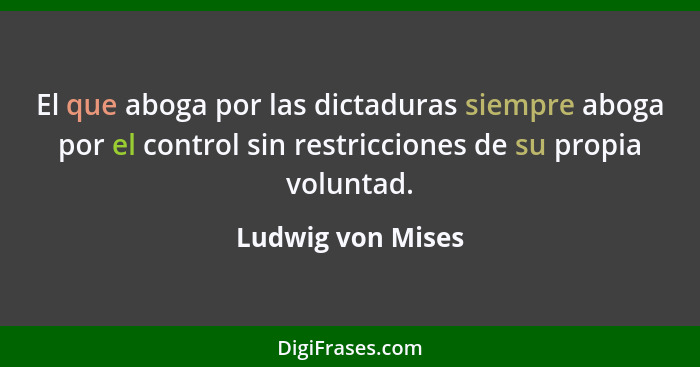 El que aboga por las dictaduras siempre aboga por el control sin restricciones de su propia voluntad.... - Ludwig von Mises