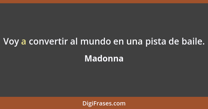 Voy a convertir al mundo en una pista de baile.... - Madonna