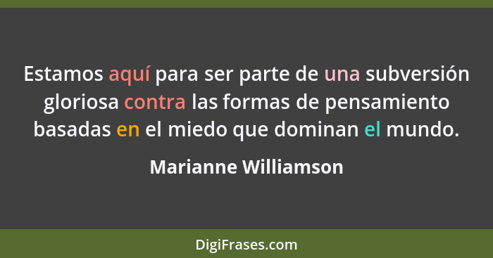 Estamos aquí para ser parte de una subversión gloriosa contra las formas de pensamiento basadas en el miedo que dominan el mundo... - Marianne Williamson