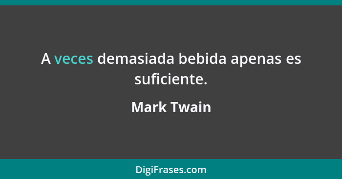 A veces demasiada bebida apenas es suficiente.... - Mark Twain