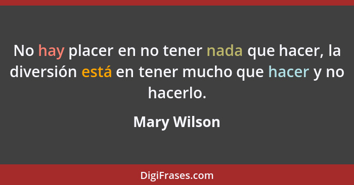 No hay placer en no tener nada que hacer, la diversión está en tener mucho que hacer y no hacerlo.... - Mary Wilson