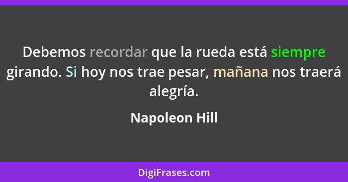 Debemos recordar que la rueda está siempre girando. Si hoy nos trae pesar, mañana nos traerá alegría.... - Napoleon Hill