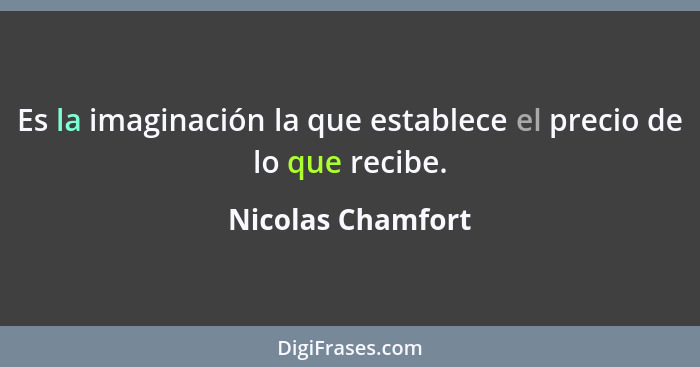 Es la imaginación la que establece el precio de lo que recibe.... - Nicolas Chamfort