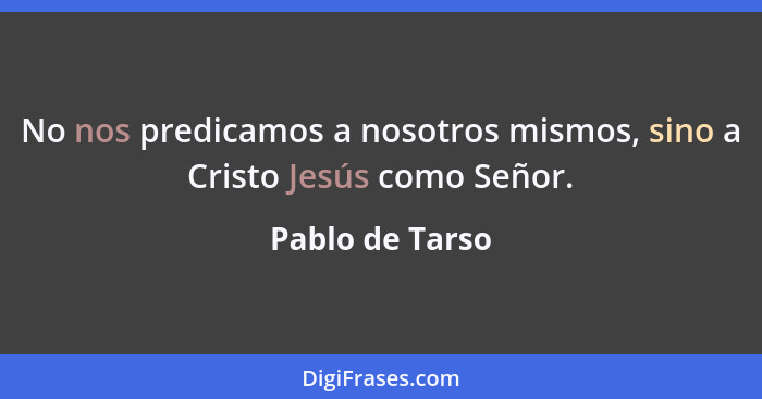 No nos predicamos a nosotros mismos, sino a Cristo Jesús como Señor.... - Pablo de Tarso