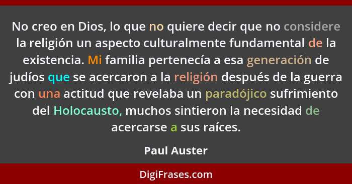 No creo en Dios, lo que no quiere decir que no considere la religión un aspecto culturalmente fundamental de la existencia. Mi familia p... - Paul Auster