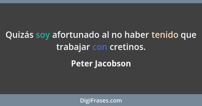 Quizás soy afortunado al no haber tenido que trabajar con cretinos.... - Peter Jacobson