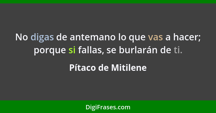 No digas de antemano lo que vas a hacer; porque si fallas, se burlarán de ti.... - Pítaco de Mitilene