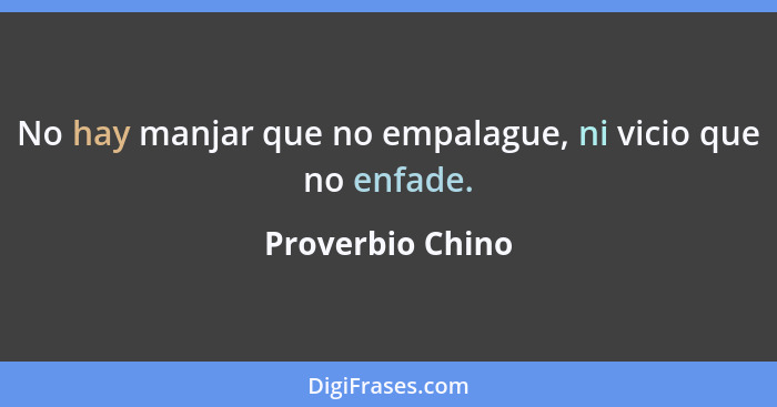 No hay manjar que no empalague, ni vicio que no enfade.... - Proverbio Chino