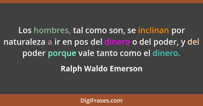 Los hombres, tal como son, se inclinan por naturaleza a ir en pos del dinero o del poder, y del poder porque vale tanto como el... - Ralph Waldo Emerson