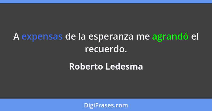 A expensas de la esperanza me agrandó el recuerdo.... - Roberto Ledesma