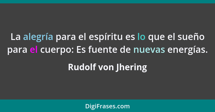 La alegría para el espíritu es lo que el sueño para el cuerpo: Es fuente de nuevas energías.... - Rudolf von Jhering