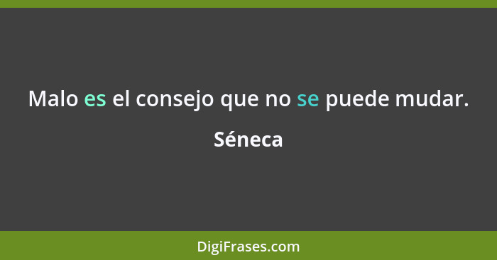 Malo es el consejo que no se puede mudar.... - Séneca