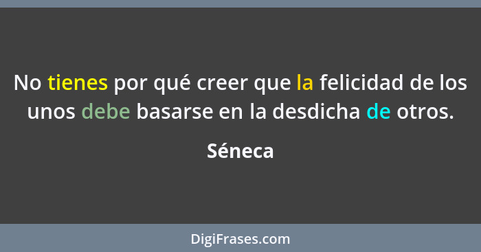 No tienes por qué creer que la felicidad de los unos debe basarse en la desdicha de otros.... - Séneca