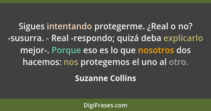 Sigues intentando protegerme. ¿Real o no? -susurra. - Real -respondo; quizá deba explicarlo mejor-. Porque eso es lo que nosotros do... - Suzanne Collins