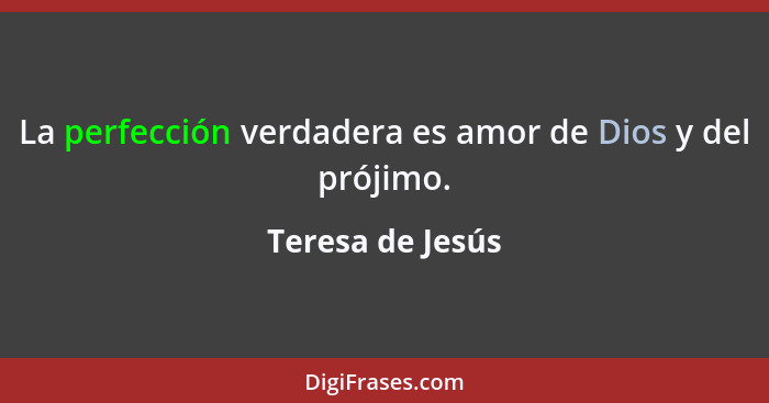 La perfección verdadera es amor de Dios y del prójimo.... - Teresa de Jesús