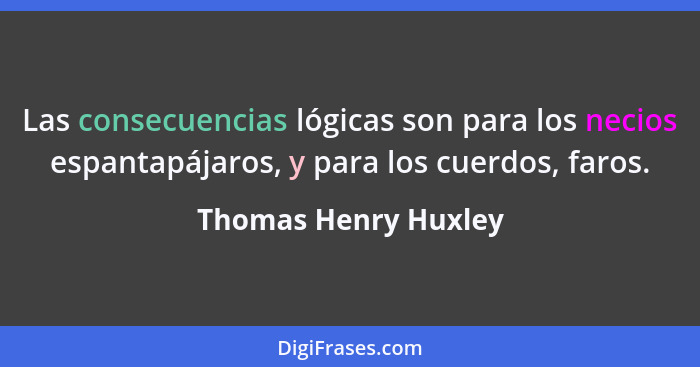 Las consecuencias lógicas son para los necios espantapájaros, y para los cuerdos, faros.... - Thomas Henry Huxley