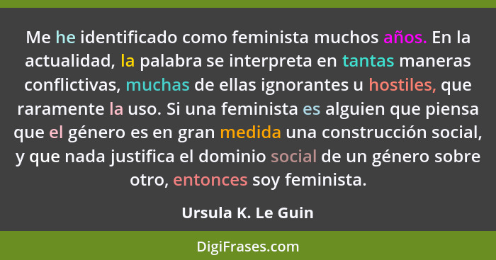 Me he identificado como feminista muchos años. En la actualidad, la palabra se interpreta en tantas maneras conflictivas, muchas d... - Ursula K. Le Guin