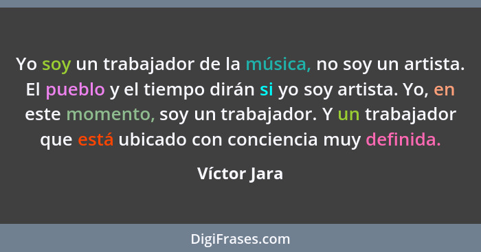 Yo soy un trabajador de la música, no soy un artista. El pueblo y el tiempo dirán si yo soy artista. Yo, en este momento, soy un trabaja... - Víctor Jara