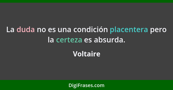 La duda no es una condición placentera pero la certeza es absurda.... - Voltaire