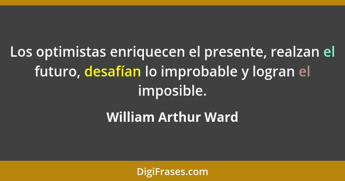 Los optimistas enriquecen el presente, realzan el futuro, desafían lo improbable y logran el imposible.... - William Arthur Ward
