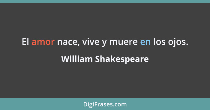 El amor nace, vive y muere en los ojos.... - William Shakespeare