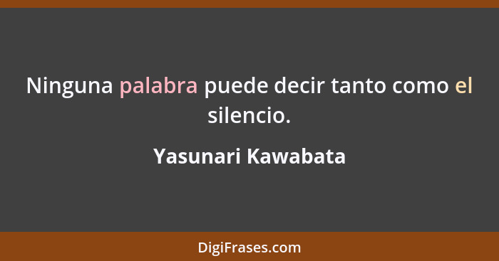 Ninguna palabra puede decir tanto como el silencio.... - Yasunari Kawabata