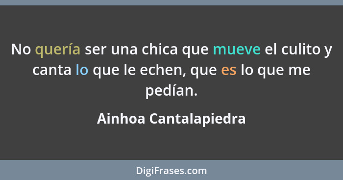 No quería ser una chica que mueve el culito y canta lo que le echen, que es lo que me pedían.... - Ainhoa Cantalapiedra