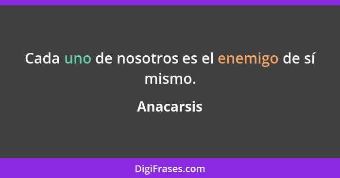 Cada uno de nosotros es el enemigo de sí mismo.... - Anacarsis