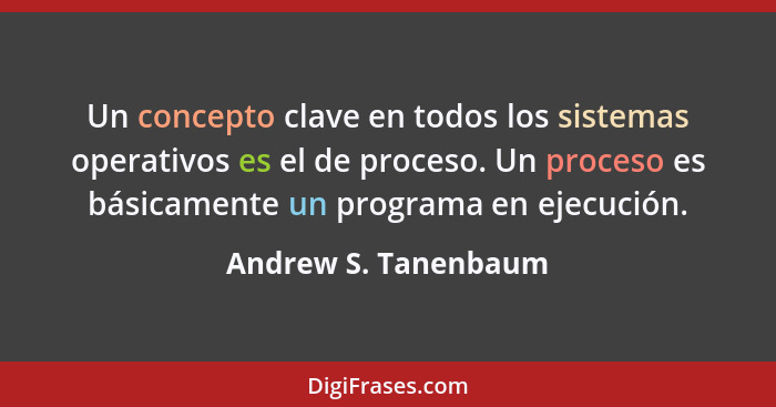 Un concepto clave en todos los sistemas operativos es el de proceso. Un proceso es básicamente un programa en ejecución.... - Andrew S. Tanenbaum