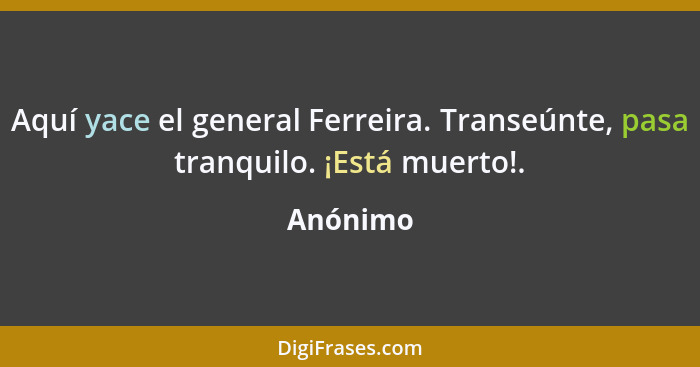 Aquí yace el general Ferreira. Transeúnte, pasa tranquilo. ¡Está muerto!.... - Anónimo