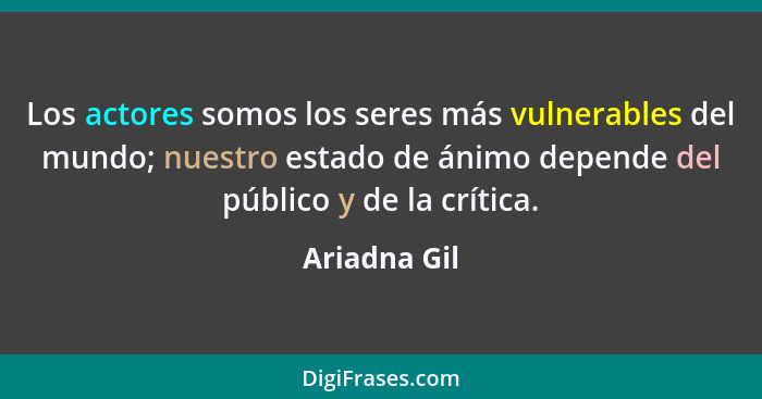 Los actores somos los seres más vulnerables del mundo; nuestro estado de ánimo depende del público y de la crítica.... - Ariadna Gil