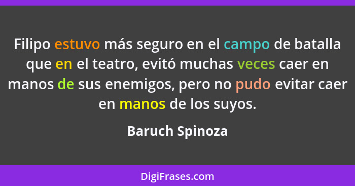 Filipo estuvo más seguro en el campo de batalla que en el teatro, evitó muchas veces caer en manos de sus enemigos, pero no pudo evit... - Baruch Spinoza