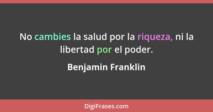 No cambies la salud por la riqueza, ni la libertad por el poder.... - Benjamin Franklin