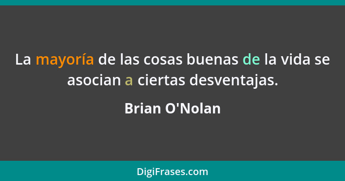 La mayoría de las cosas buenas de la vida se asocian a ciertas desventajas.... - Brian O'Nolan