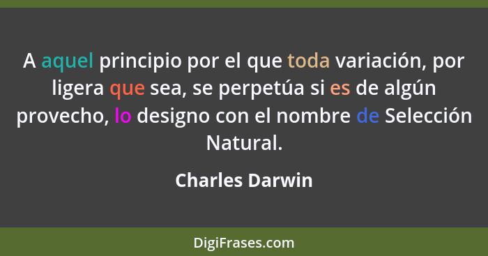 A aquel principio por el que toda variación, por ligera que sea, se perpetúa si es de algún provecho, lo designo con el nombre de Sel... - Charles Darwin