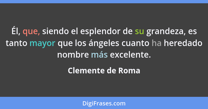 Él, que, siendo el esplendor de su grandeza, es tanto mayor que los ángeles cuanto ha heredado nombre más excelente.... - Clemente de Roma