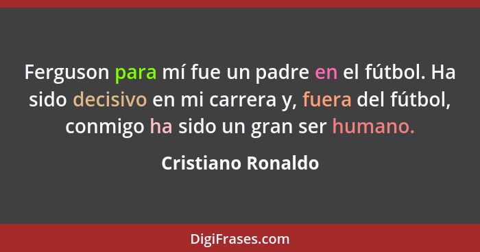 Ferguson para mí fue un padre en el fútbol. Ha sido decisivo en mi carrera y, fuera del fútbol, conmigo ha sido un gran ser humano... - Cristiano Ronaldo