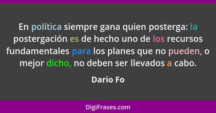 En política siempre gana quien posterga: la postergación es de hecho uno de los recursos fundamentales para los planes que no pueden, o mej... - Dario Fo