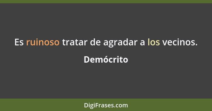 Es ruinoso tratar de agradar a los vecinos.... - Demócrito