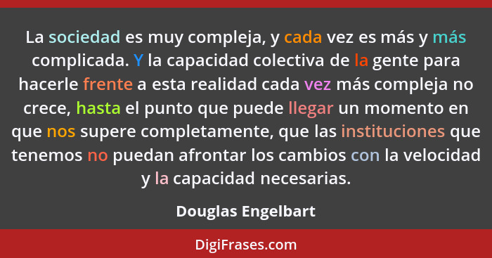 La sociedad es muy compleja, y cada vez es más y más complicada. Y la capacidad colectiva de la gente para hacerle frente a esta r... - Douglas Engelbart
